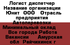 Логист-диспетчер › Название организации ­ Юнит, ООО › Отрасль предприятия ­ Автоперевозки › Минимальный оклад ­ 1 - Все города Работа » Вакансии   . Амурская обл.,Райчихинск г.